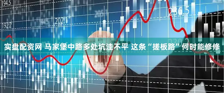 实盘配资网 马家堡中路多处坑洼不平 这条“搓板路”何时能修修