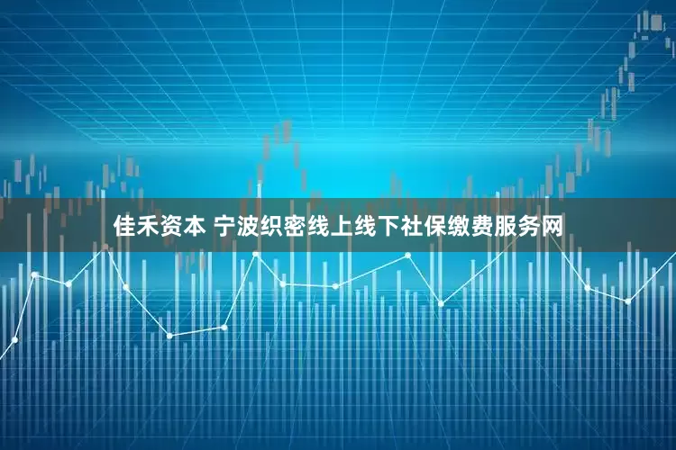 佳禾资本 宁波织密线上线下社保缴费服务网