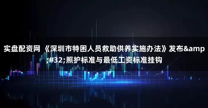 实盘配资网 《深圳市特困人员救助供养实施办法》发布&#32;照护标准与最低工资标准挂钩