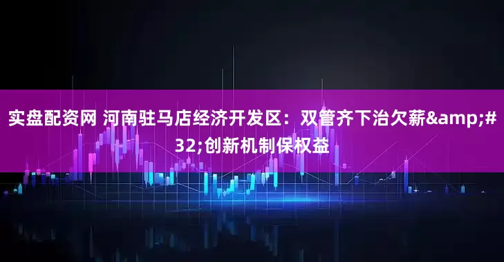 实盘配资网 河南驻马店经济开发区：双管齐下治欠薪&#32;创新机制保权益