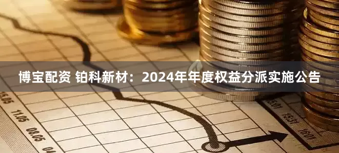 博宝配资 铂科新材：2024年年度权益分派实施公告