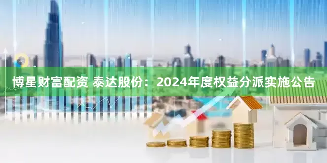 博星财富配资 泰达股份：2024年度权益分派实施公告