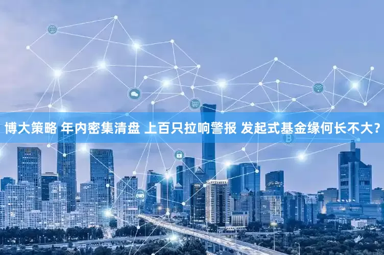 博大策略 年内密集清盘 上百只拉响警报 发起式基金缘何长不大？