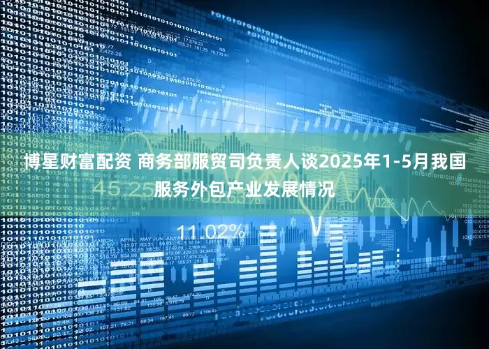 博星财富配资 商务部服贸司负责人谈2025年1-5月我国服务外包产业发展情况