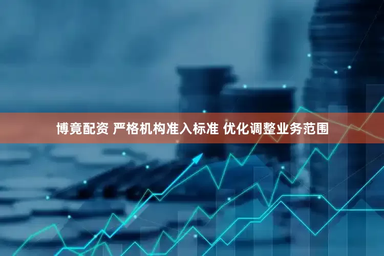 博竟配资 严格机构准入标准 优化调整业务范围
