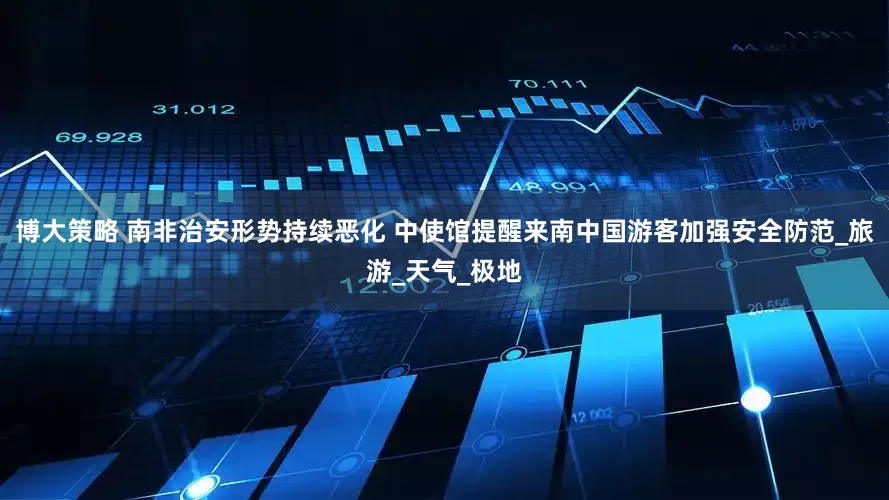 博大策略 南非治安形势持续恶化 中使馆提醒来南中国游客加强安全防范_旅游_天气_极地