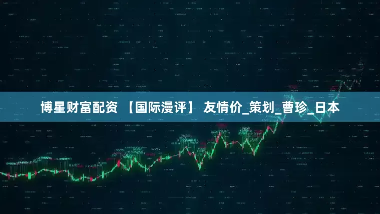 博星财富配资 【国际漫评】 友情价_策划_曹珍_日本