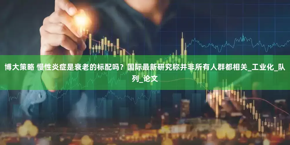 博大策略 慢性炎症是衰老的标配吗？国际最新研究称并非所有人群都相关_工业化_队列_论文
