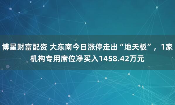 博星财富配资 大东南今日涨停走出“地天板”，1家机构专用席位净买入1458.42万元