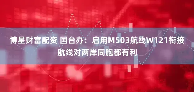 博星财富配资 国台办：启用M503航线W121衔接航线对两岸同胞都有利