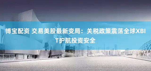 博宝配资 交易美股最新变局：关税政策震荡全球XBIT护航投资安全