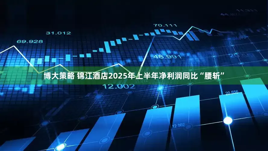 博大策略 锦江酒店2025年上半年净利润同比“腰斩”