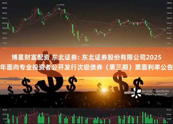 博星财富配资 东北证券: 东北证券股份有限公司2025年面向专业投资者公开发行次级债券（第三期）票面利率公告