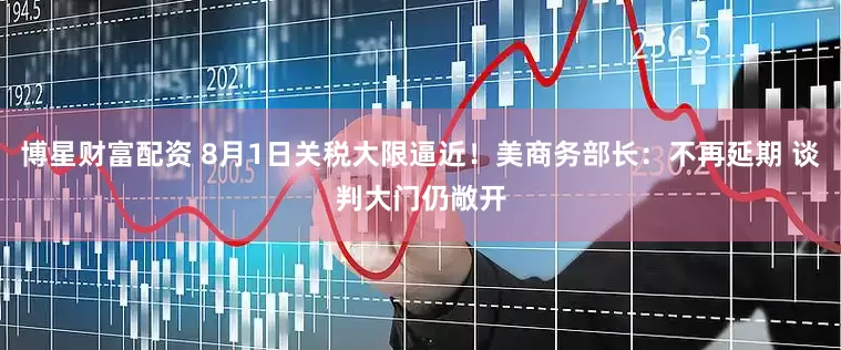 博星财富配资 8月1日关税大限逼近！美商务部长：不再延期 谈判大门仍敞开