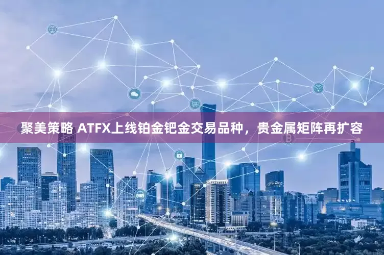 聚美策略 ATFX上线铂金钯金交易品种，贵金属矩阵再扩容