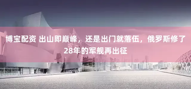 博宝配资 出山即巅峰，还是出门就落伍，俄罗斯修了28年的军舰再出征