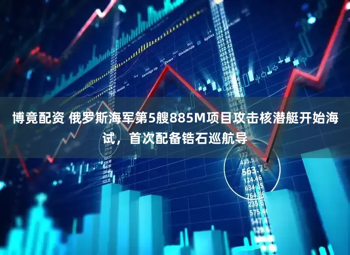 博竟配资 俄罗斯海军第5艘885M项目攻击核潜艇开始海试，首次配备锆石巡航导