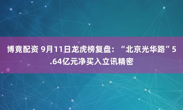 博竟配资 9月11日龙虎榜复盘：“北京光华路”5.64亿元净买入立讯精密