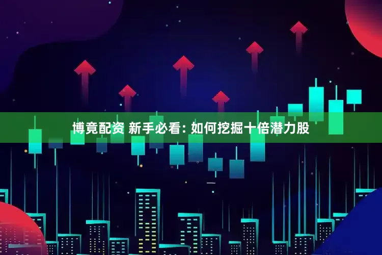 博竟配资 新手必看: 如何挖掘十倍潜力股