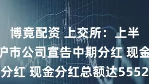 博竟配资 上交所：上半年408家沪市公司宣告中期分红 现金分红总额达5552亿元