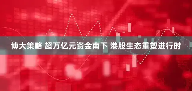 博大策略 超万亿元资金南下 港股生态重塑进行时