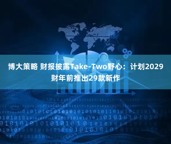 博大策略 财报披露Take-Two野心：计划2029财年前推出29款新作