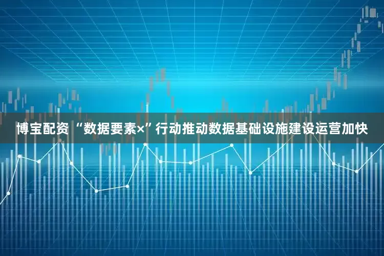 博宝配资 “数据要素×”行动推动数据基础设施建设运营加快